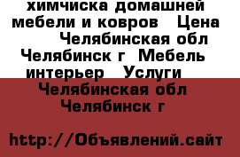 химчиска домашней мебели и ковров › Цена ­ 500 - Челябинская обл., Челябинск г. Мебель, интерьер » Услуги   . Челябинская обл.,Челябинск г.